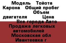  › Модель ­ Тойота Карона › Общий пробег ­ 385 000 › Объем двигателя ­ 125 › Цена ­ 120 000 - Все города Авто » Продажа легковых автомобилей   . Московская обл.,Ивантеевка г.